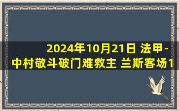 2024年10月21日 法甲-中村敬斗破门难救主 兰斯客场1-2不敌欧塞尔